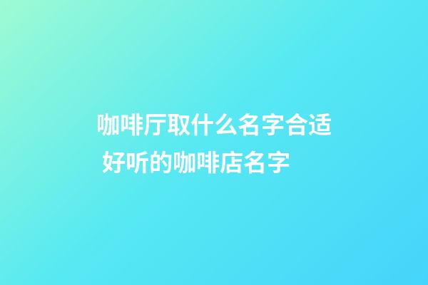 咖啡厅取什么名字合适 好听的咖啡店名字